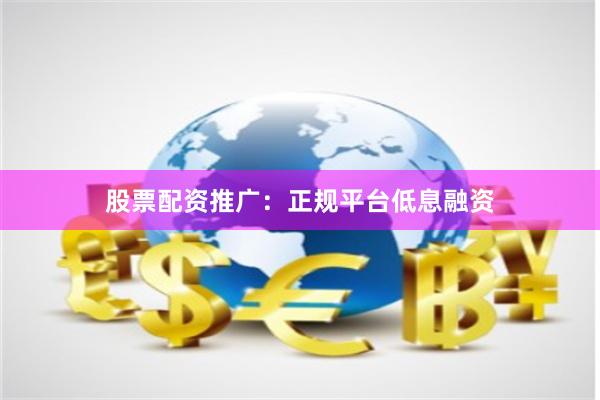 股票配资推广：正规平台低息融资