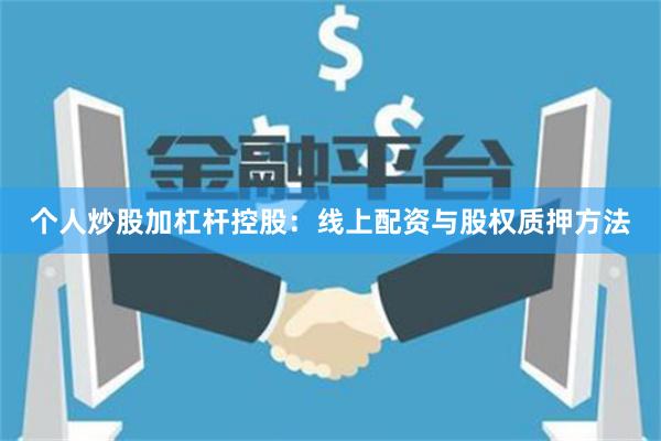 个人炒股加杠杆控股:线上配资与股权质押方法