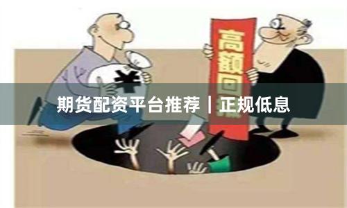 期货配资平台推荐｜正规低息