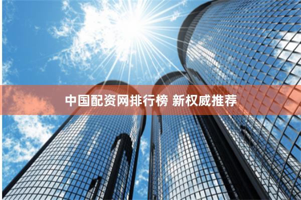 中国配资网排行榜 新权威推荐