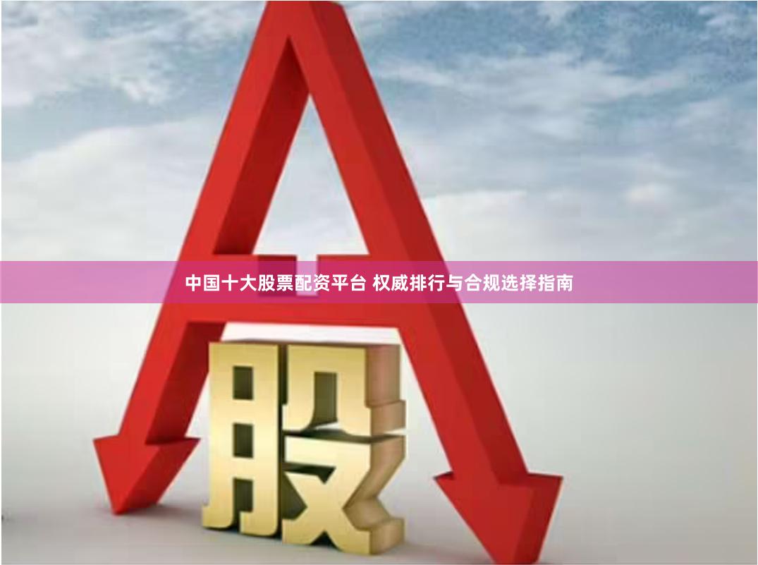 中国十大股票配资平台 权威排行与合规选择指南