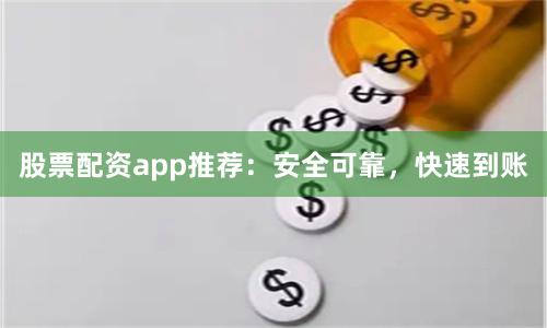 股票配资app推荐：安全可靠，快速到账