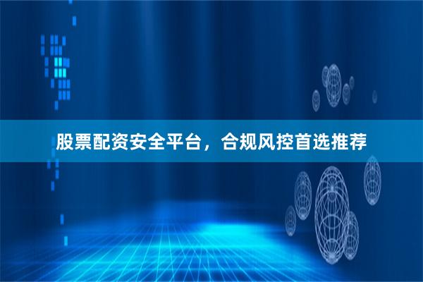 股票配资安全平台，合规风控首选推荐