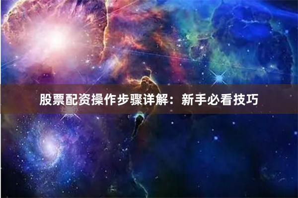 股票配资操作步骤详解：新手必看技巧