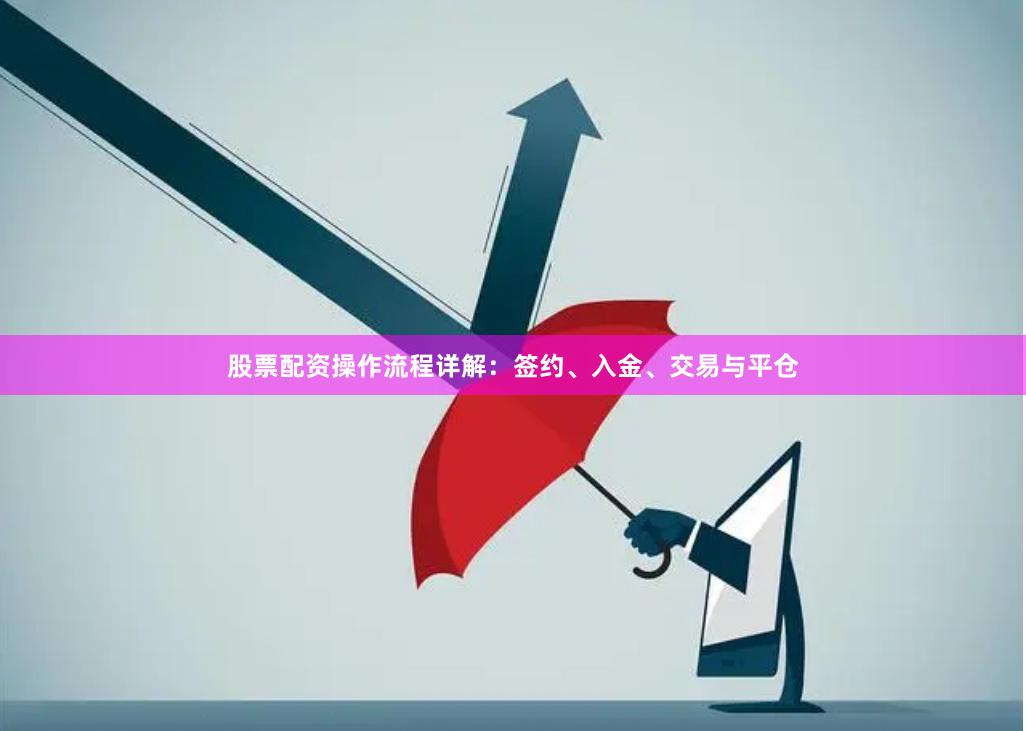 股票配资操作流程详解：签约、入金、交易与平仓