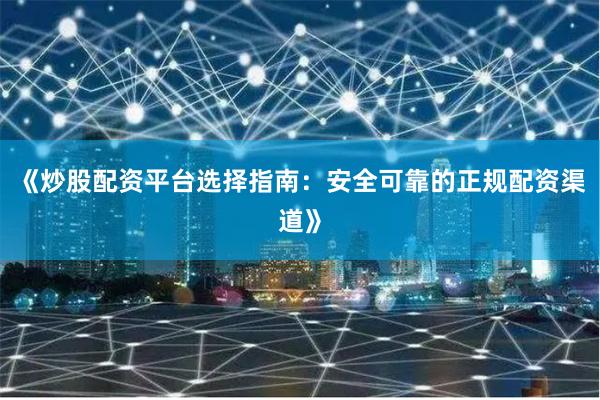 《炒股配资平台选择指南：安全可靠的正规配资渠道》