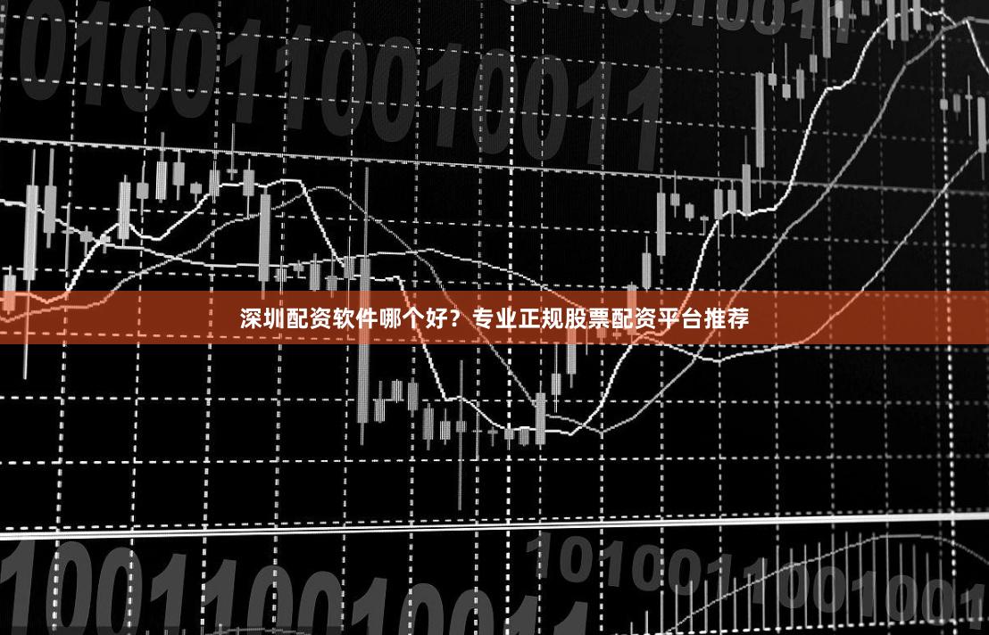 深圳配资软件哪个好？专业正规股票配资平台推荐