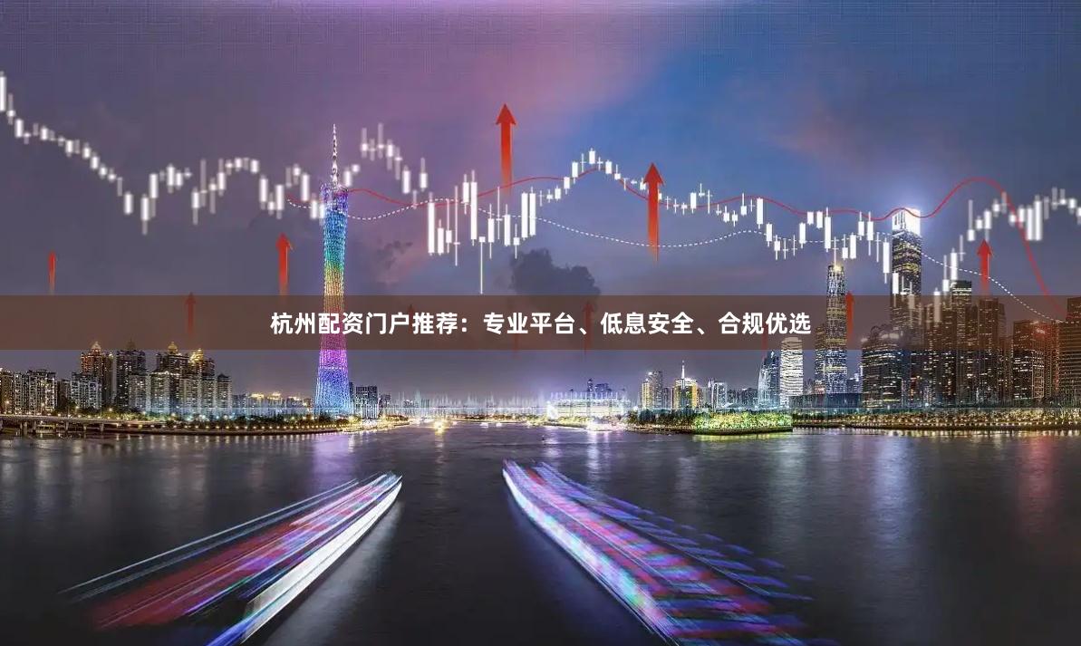 杭州配资门户推荐：专业平台、低息安全、合规优选