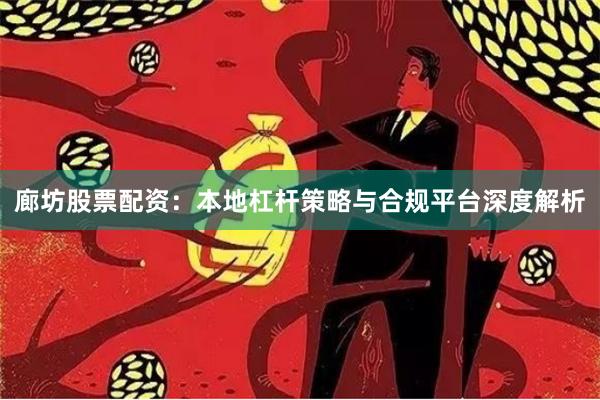 廊坊股票配资：本地杠杆策略与合规平台深度解析