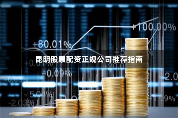 昆明股票配资正规公司推荐指南