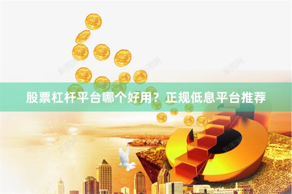 股票杠杆平台哪个好用？正规低息平台推荐