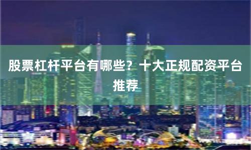 股票杠杆平台有哪些？十大正规配资平台推荐