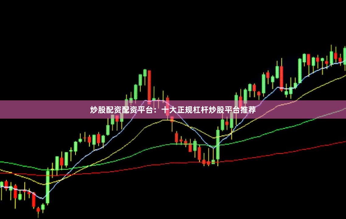 炒股配资配资平台：十大正规杠杆炒股平台推荐