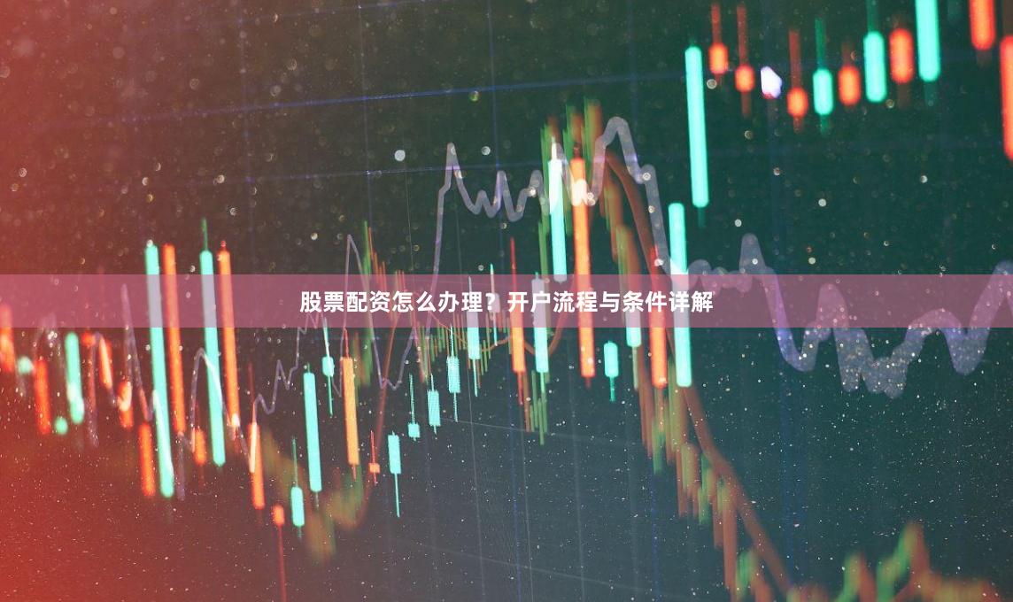 股票配资怎么办理？开户流程与条件详解