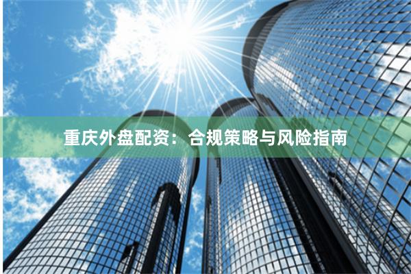 重庆外盘配资：合规策略与风险指南