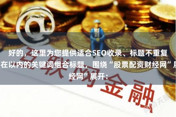 好的，这里为您提供适合SEO收录、标题不重复且均在以内的关键词组合标题，围绕“股票配资财经网”展开：