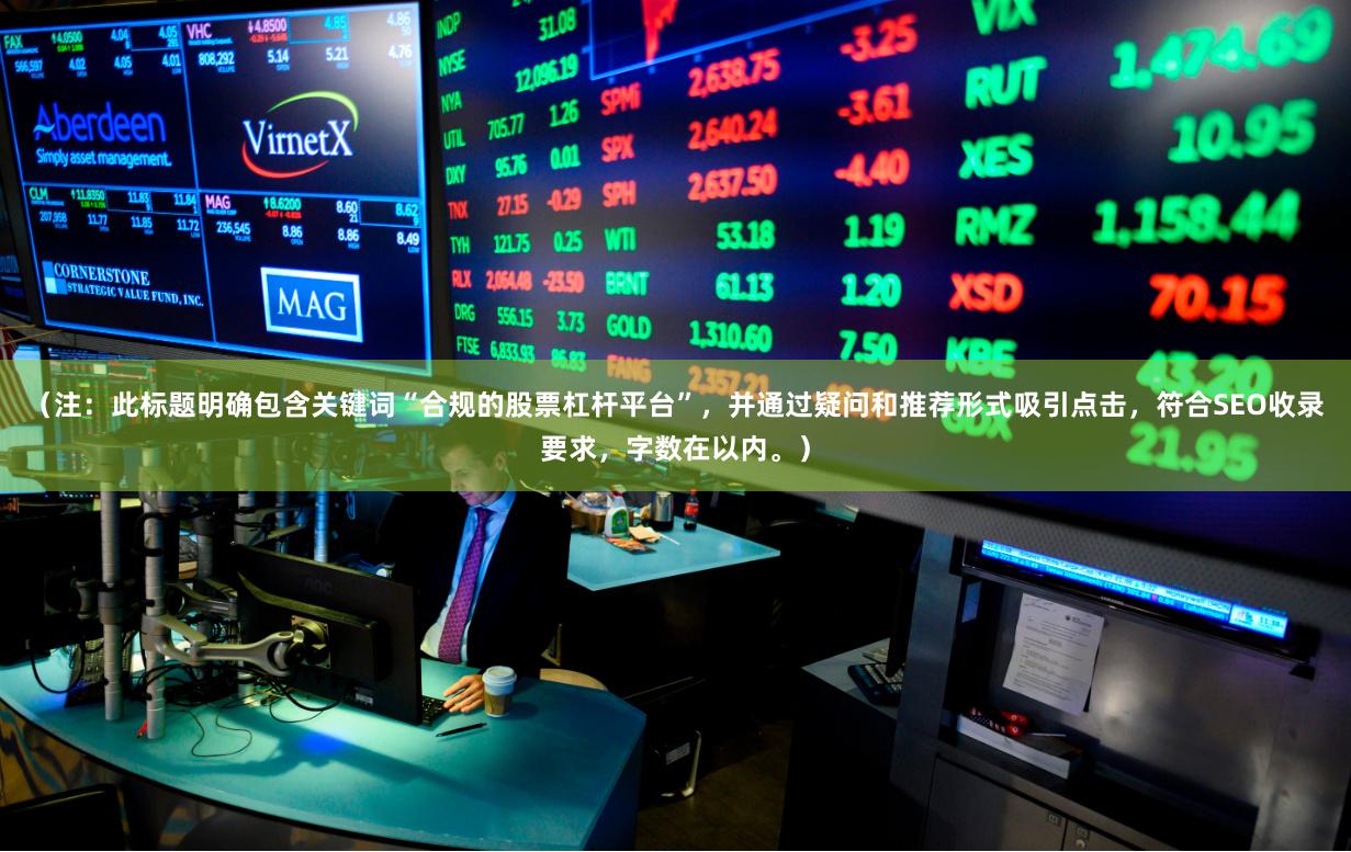 （注：此标题明确包含关键词“合规的股票杠杆平台”，并通过疑问和推荐形式吸引点击，符合SEO收录要求，字数在以内。）