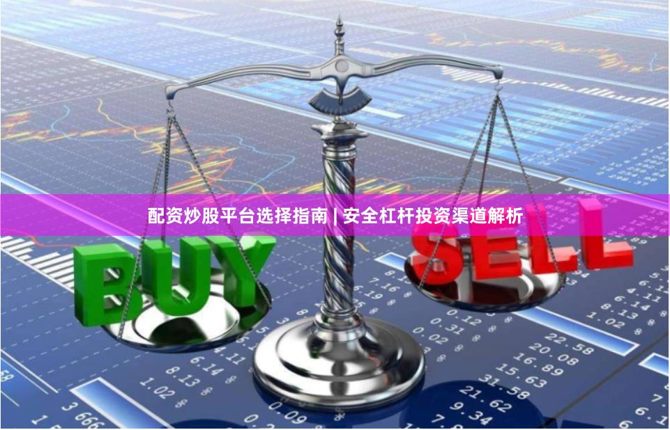 配资炒股平台选择指南 | 安全杠杆投资渠道解析