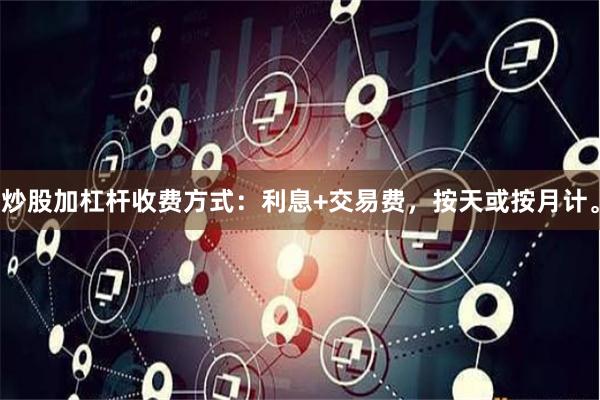 炒股加杠杆收费方式：利息+交易费，按天或按月计。