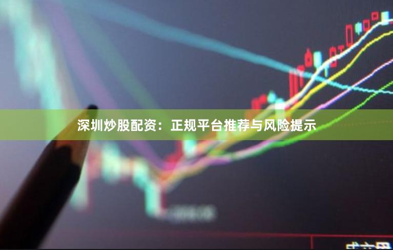 深圳炒股配资：正规平台推荐与风险提示